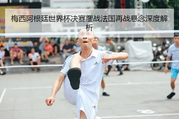 梅西阿根廷世界杯决赛鏖战法国再战悬念深度解析（8868sports）